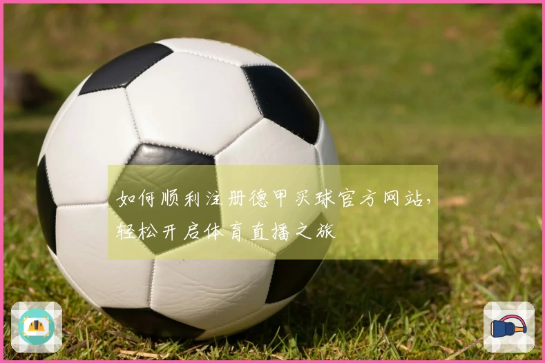 如何顺利注册德甲买球官方网站，轻松开启体育直播之旅