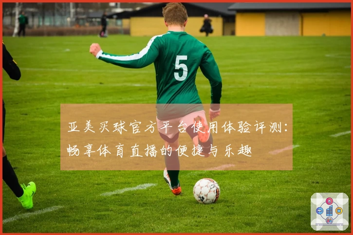 亚美买球官方平台使用体验评测：畅享体育直播的便捷与乐趣