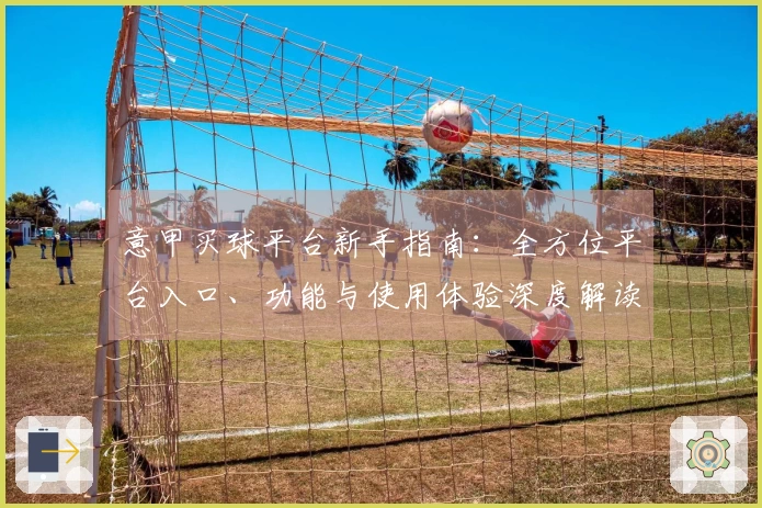 意甲买球平台新手指南：全方位平台入口、功能与使用体验深度解读