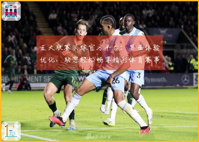 五大联赛买球官方平台：界面体验优化，助您轻松畅享精彩体育赛事