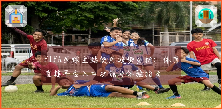 FIFA买球主站使用趋势分析：体育直播平台入口功能与体验指南