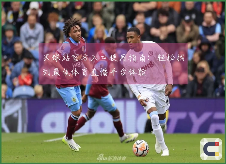 买球站官方入口使用指南：轻松找到最佳体育直播平台体验