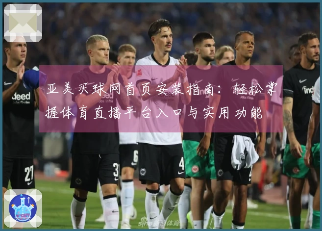 亚美买球网首页安装指南：轻松掌握体育直播平台入口与实用功能