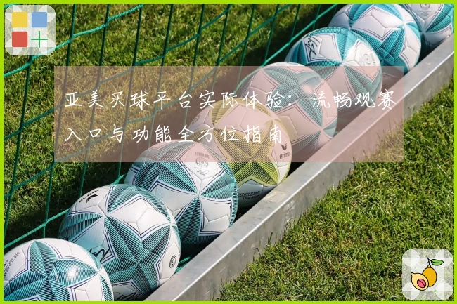 亚美买球平台实际体验：流畅观赛入口与功能全方位指南