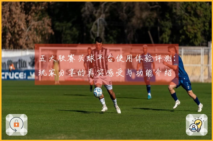 五大联赛买球平台使用体验评测:玩家分享的真实感受与功能介绍