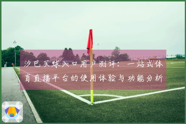 沙巴买球入口用户测评:一站式体育直播平台的使用体验与功能分析