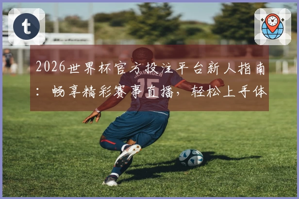 2026世界杯官方投注平台新人指南：畅享精彩赛事直播，轻松上手体验全攻略