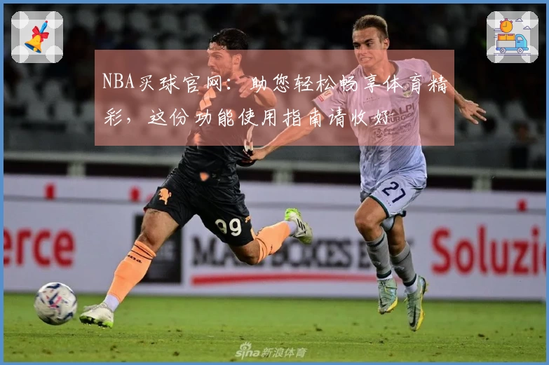 NBA买球官网：助您轻松畅享体育精彩，这份功能使用指南请收好
