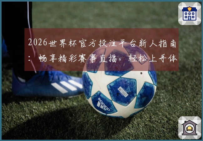 2026世界杯官方投注平台新人指南：畅享精彩赛事直播，轻松上手体验全攻略