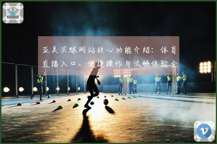 亚美买球网站核心功能介绍:体育直播入口、便捷操作与流畅体验全面解析