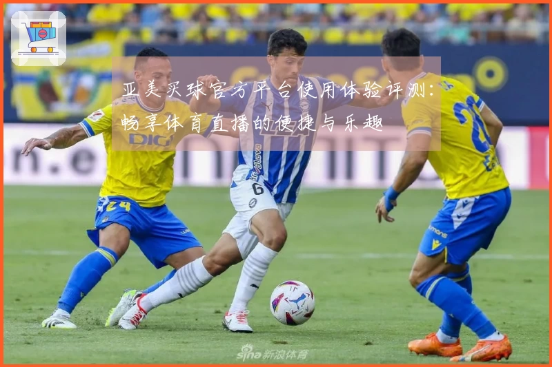 亚美买球官方平台使用体验评测：畅享体育直播的便捷与乐趣