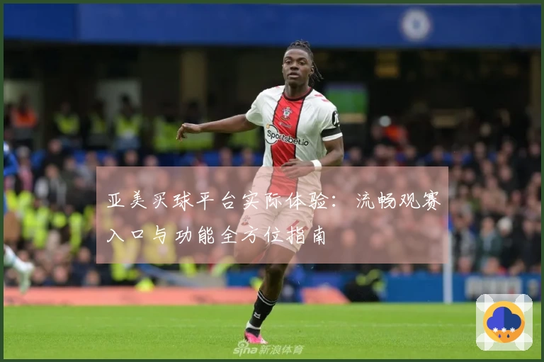 亚美买球平台实际体验：流畅观赛入口与功能全方位指南