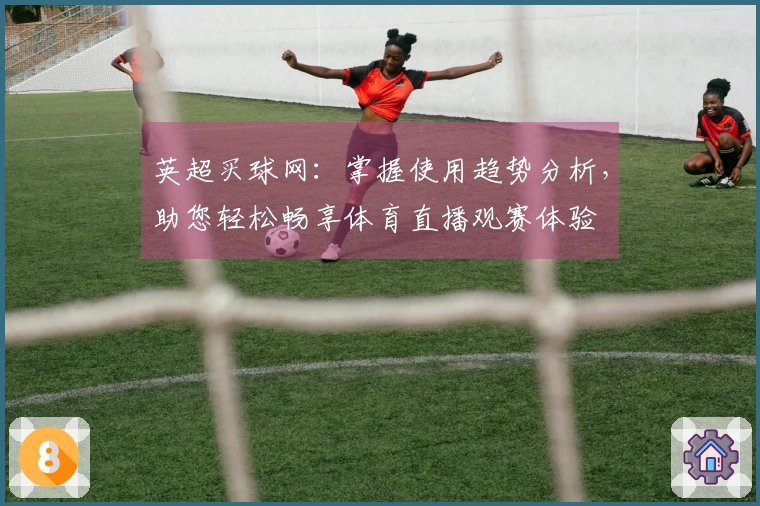 英超买球网：掌握使用趋势分析，助您轻松畅享体育直播观赛体验