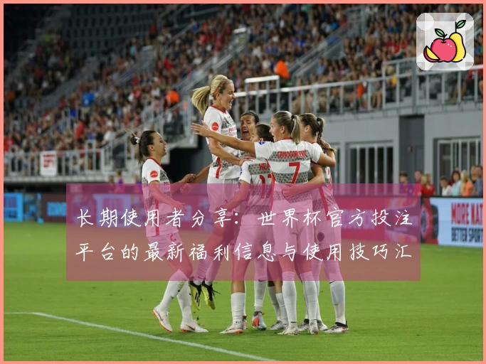 长期使用者分享：世界杯官方投注平台的最新福利信息与使用技巧汇总