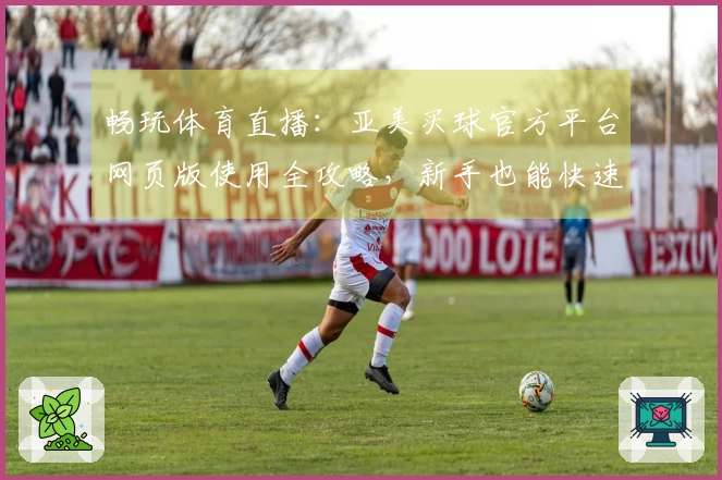 畅玩体育直播：亚美买球官方平台网页版使用全攻略，新手也能快速上手