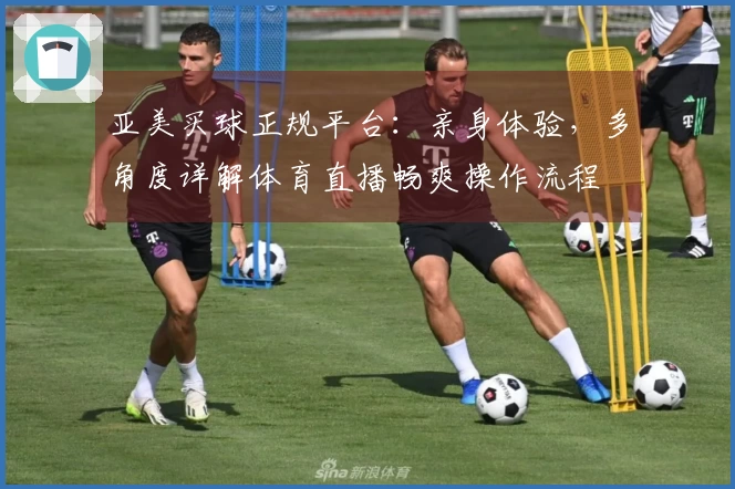 亚美买球正规平台：亲身体验，多角度详解体育直播畅爽操作流程