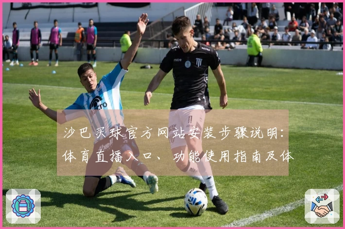 沙巴买球官方网站安装步骤说明：体育直播入口、功能使用指南及体验分享