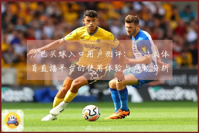 沙巴买球入口用户测评：一站式体育直播平台的使用体验与功能分析