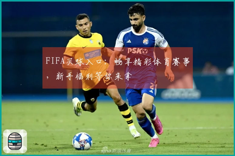 FIFA买球入口：畅享精彩体育赛事，新手福利等你来拿