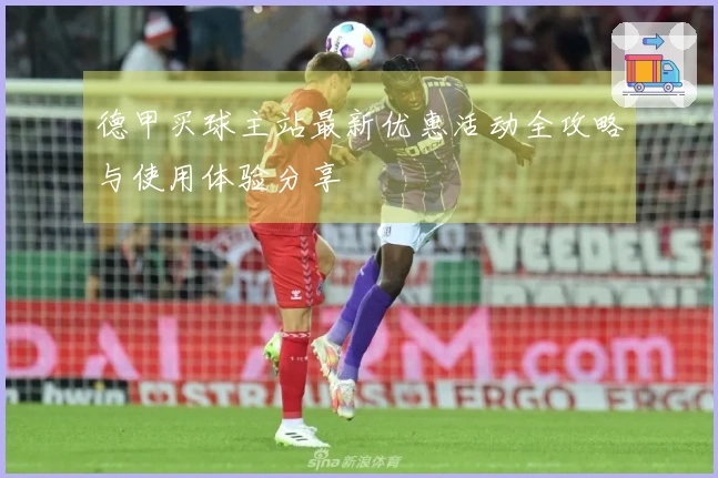 德甲买球主站最新优惠活动全攻略与使用体验分享