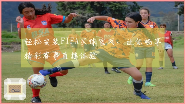 轻松安装FIFA买球官网，让你畅享精彩赛事直播体验