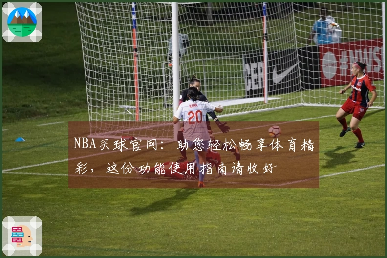 NBA买球官网：助您轻松畅享体育精彩，这份功能使用指南请收好