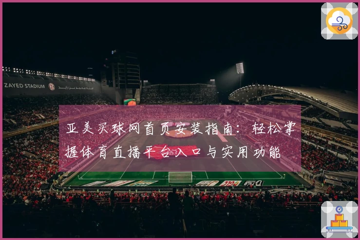 亚美买球网首页安装指南：轻松掌握体育直播平台入口与实用功能